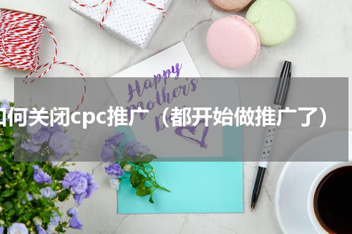 如何关闭cpc推广（都开始做推广了）