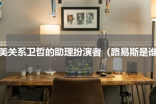 完美关系卫哲的助理扮演者（路易斯是谁）