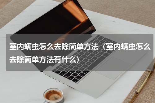 室内螨虫怎么去除简单方法（室内螨虫怎么去除简单方法有什么）