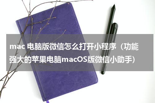 mac 电脑版微信怎么打开小程序（功能强大的苹果电脑macOS版微信小助手）