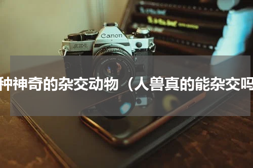 六种神奇的杂交动物（人兽真的能杂交吗）