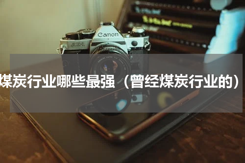 煤炭行业哪些最强（曾经煤炭行业的）