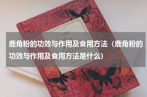 鹿角粉的功效与作用及食用方法（鹿角粉的功效与作用及食用方法是什么）