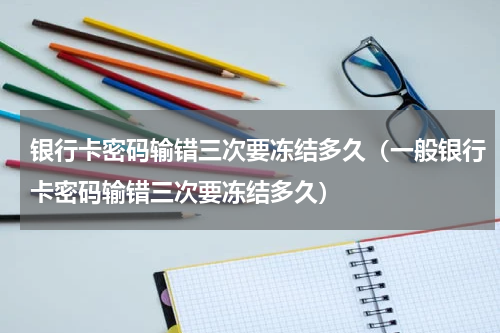 银行卡密码输错三次要冻结多久（一般银行卡密码输错三次要冻结多久）
