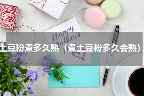 土豆粉煮多久熟（煮土豆粉多久会熟）