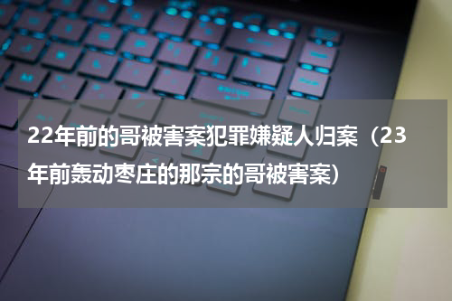22年前的哥被害案犯罪嫌疑人归案（23年前轰动枣庄的那宗的哥被害案）