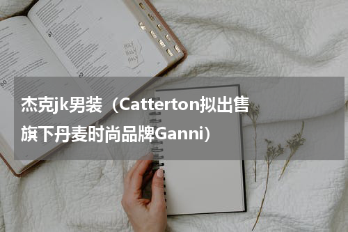 杰克jk男装（Catterton拟出售旗下丹麦时尚品牌Ganni）