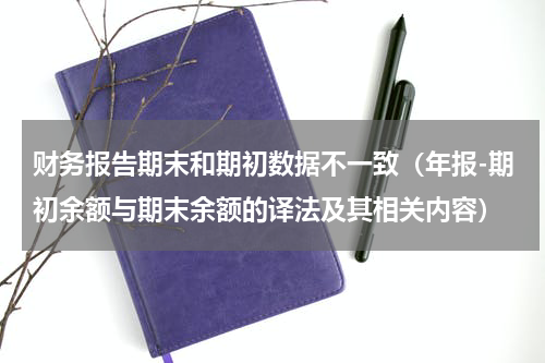 财务报告期末和期初数据不一致（年报-期初余额与期末余额的译法及其相关内容）