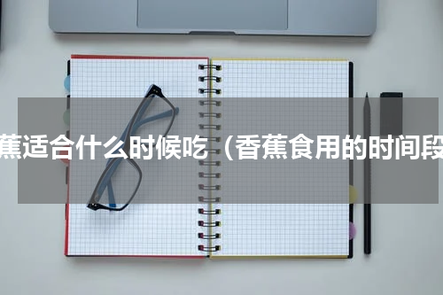 香蕉适合什么时候吃（香蕉食用的时间段）