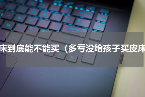 皮床到底能不能买（多亏没给孩子买皮床）