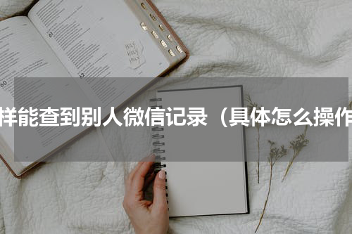 怎样能查到别人微信记录（具体怎么操作）