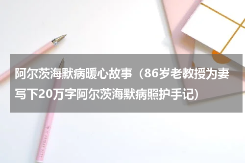 阿尔茨海默病暖心故事（86岁老教授为妻写下20万字阿尔茨海默病照护手记）