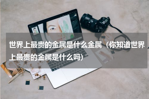 世界上最贵的金属是什么金属（你知道世界上最贵的金属是什么吗）
