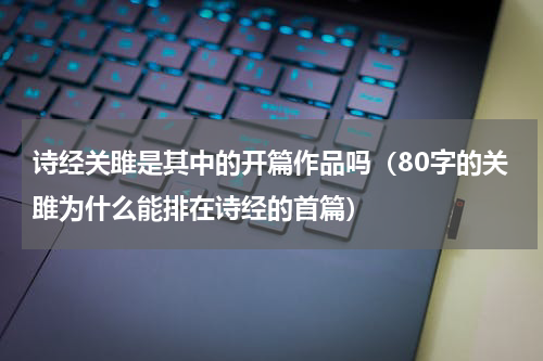 诗经关雎是其中的开篇作品吗（80字的关雎为什么能排在诗经的首篇）