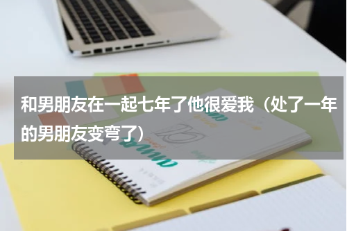 和男朋友在一起七年了他很爱我（处了一年的男朋友变弯了）