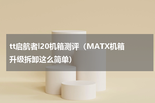tt启航者l20机箱测评（MATX机箱升级拆卸这么简单）