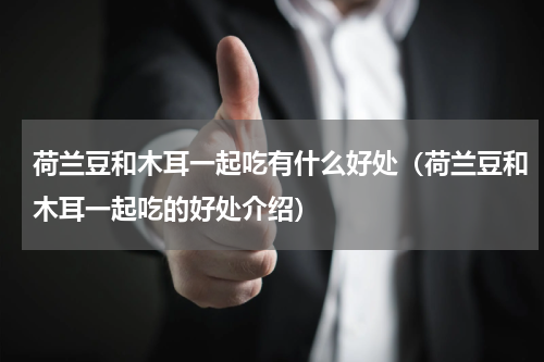 荷兰豆和木耳一起吃有什么好处（荷兰豆和木耳一起吃的好处介绍）