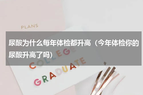 尿酸为什么每年体检都升高（今年体检你的尿酸升高了吗）