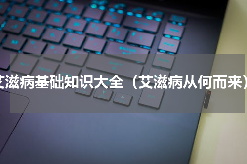 艾滋病基础知识大全（艾滋病从何而来）