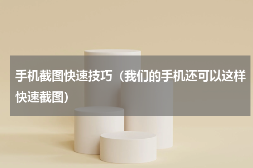 手机截图快速技巧（我们的手机还可以这样快速截图）