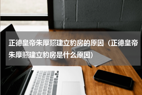 正德皇帝朱厚照建立豹房的原因（正德皇帝朱厚照建立豹房是什么原因）