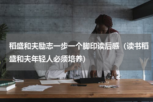 稻盛和夫励志一步一个脚印读后感（读书稻盛和夫年轻人必须培养）