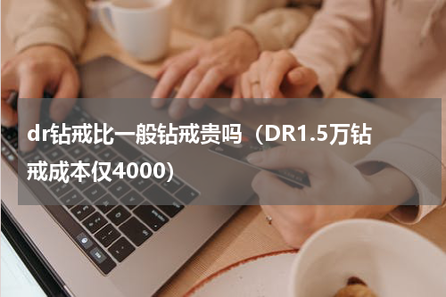 dr钻戒比一般钻戒贵吗（DR1.5万钻戒成本仅4000）