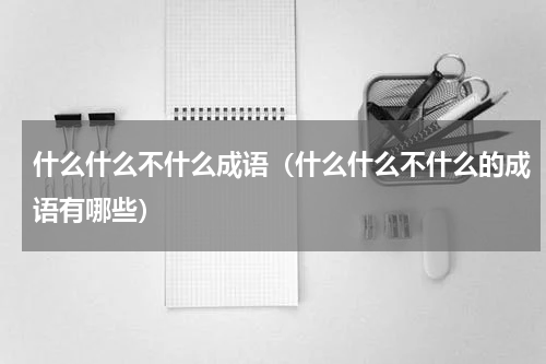 什么什么不什么成语（什么什么不什么的成语有哪些）