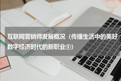 互联网营销师发展概况（传播生活中的美好数字经济时代的新职业③）