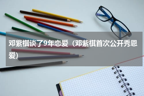 邓紫棋谈了9年恋爱（邓紫棋首次公开秀恩爱）