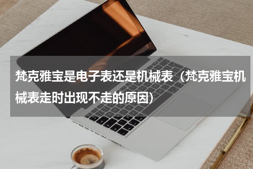 梵克雅宝是电子表还是机械表（梵克雅宝机械表走时出现不走的原因）