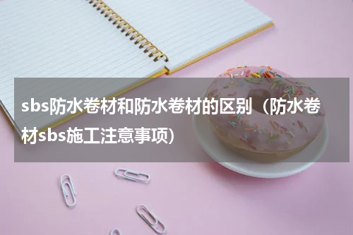 sbs防水卷材和防水卷材的区别（防水卷材sbs施工注意事项）