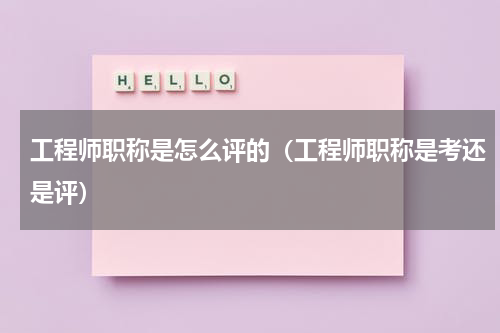 工程师职称是怎么评的（工程师职称是考还是评）