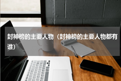 封神榜的主要人物（封神榜的主要人物都有谁）