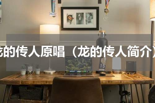 龙的传人原唱（龙的传人简介）