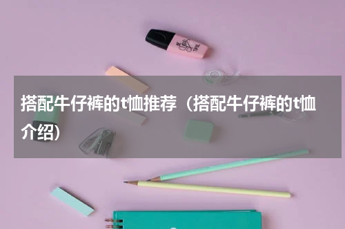 搭配牛仔裤的t恤推荐（搭配牛仔裤的t恤介绍）