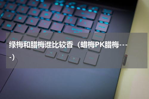 绿梅和腊梅谁比较香（蜡梅PK腊梅----）