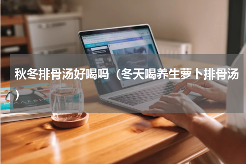 秋冬排骨汤好喝吗（冬天喝养生萝卜排骨汤）