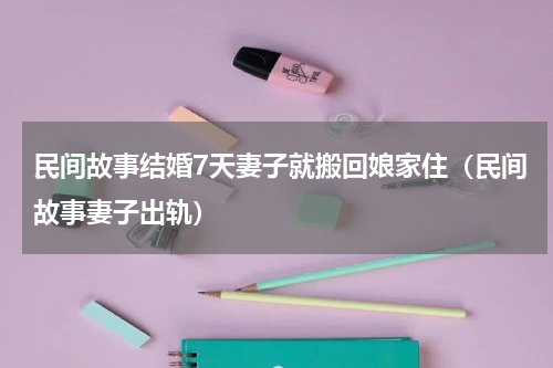 民间故事结婚7天妻子就搬回娘家住（民间故事妻子出轨）