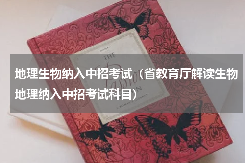 地理生物纳入中招考试（省教育厅解读生物地理纳入中招考试科目）