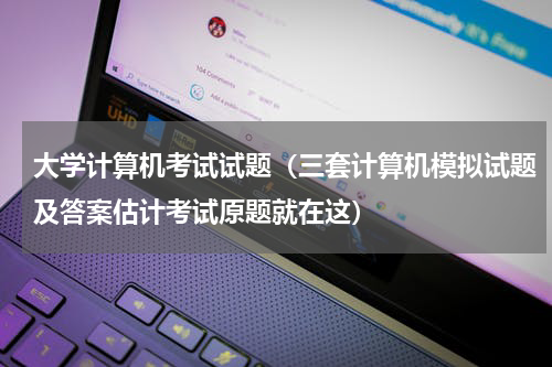 大学计算机考试试题（三套计算机模拟试题及答案估计考试原题就在这）