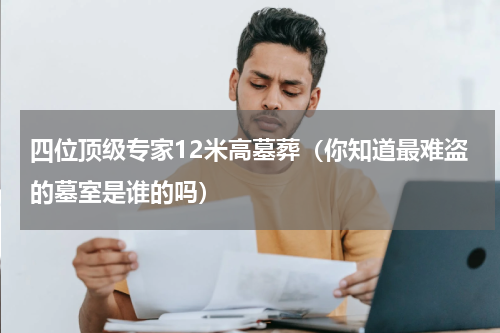四位顶级专家12米高墓葬（你知道最难盗的墓室是谁的吗）