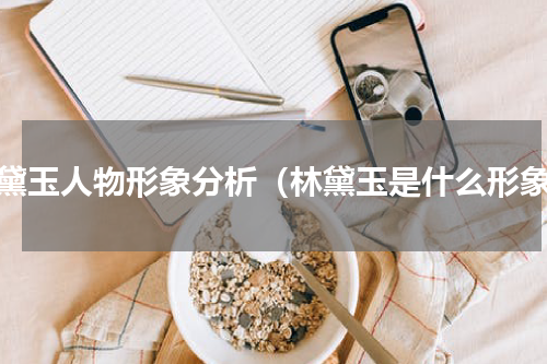 林黛玉人物形象分析（林黛玉是什么形象）