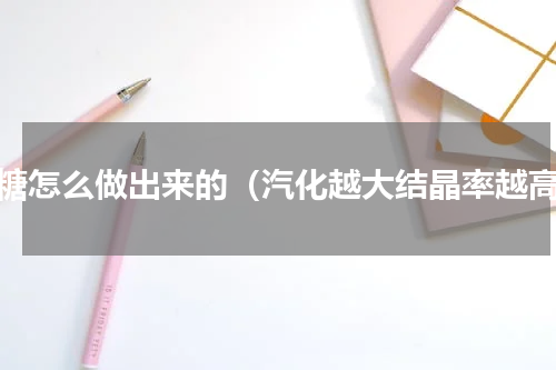 冰糖怎么做出来的（汽化越大结晶率越高）