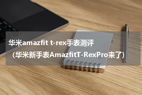 华米amazfit t-rex手表测评（华米新手表AmazfitT-RexPro来了）