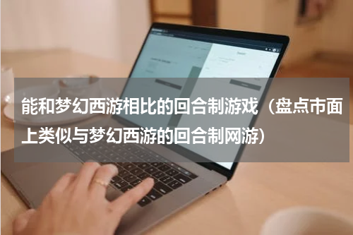 能和梦幻西游相比的回合制游戏（盘点市面上类似与梦幻西游的回合制网游）