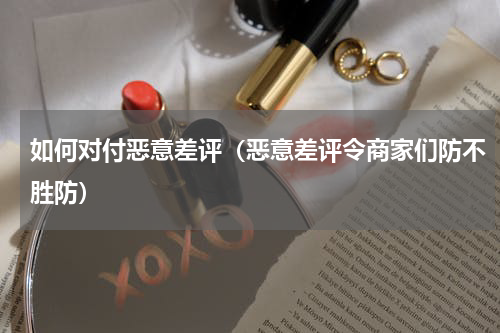 如何对付恶意差评（恶意差评令商家们防不胜防）
