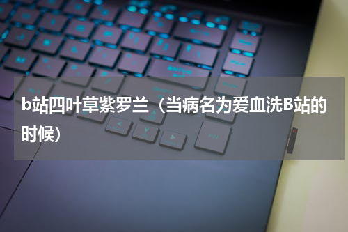 b站四叶草紫罗兰（当病名为爱血洗B站的时候）