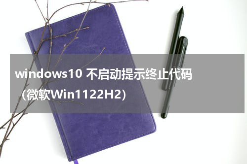 windows10 不启动提示终止代码（微软Win1122H2）