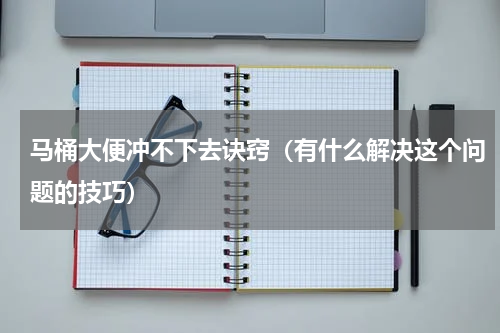 马桶大便冲不下去诀窍（有什么解决这个问题的技巧）